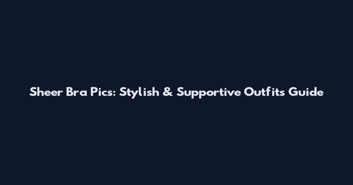 Sheer Bra Pics: Stylish & Supportive Outfits Guide