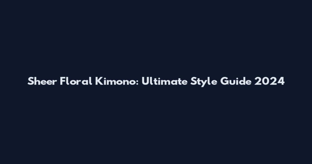 Sheer Floral Kimono: Ultimate Style Guide 2024