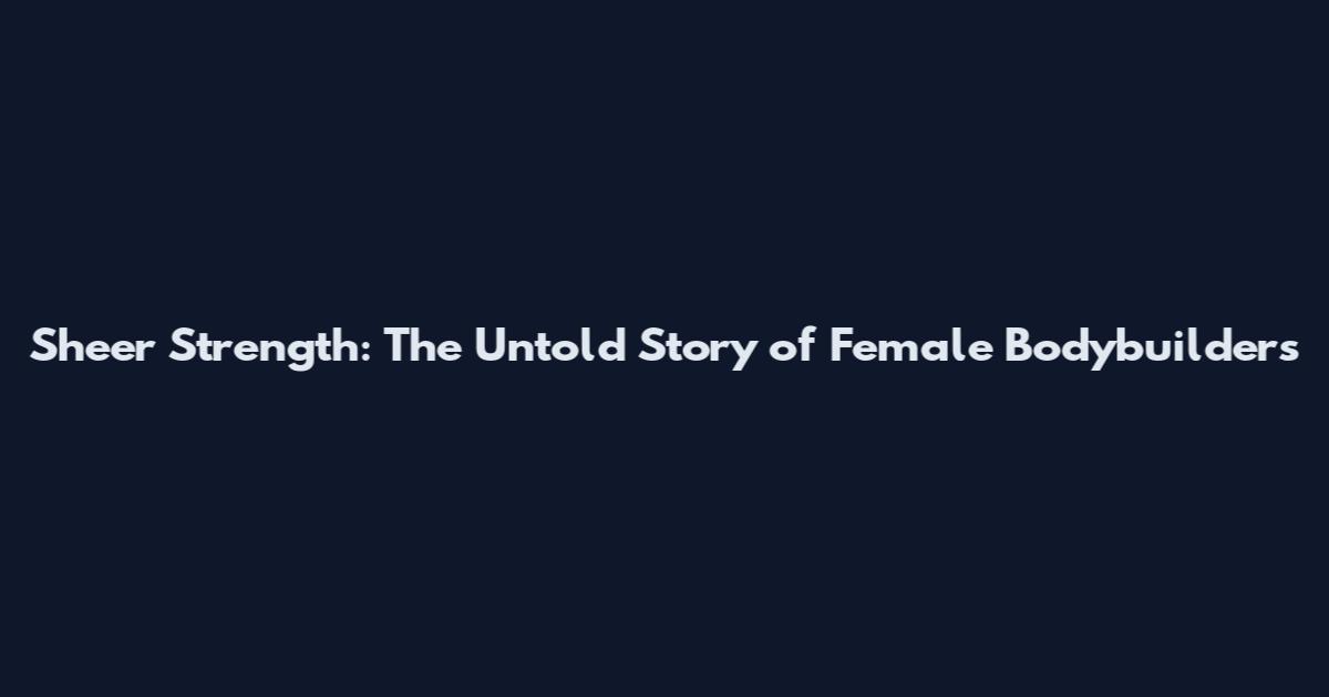 Sheer Strength: The Untold Story of Female Bodybuilders