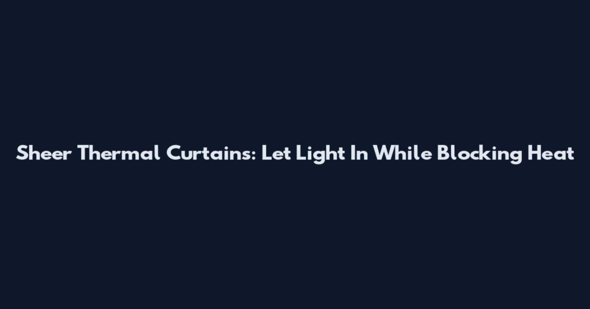 Sheer Thermal Curtains: Let Light In While Blocking Heat