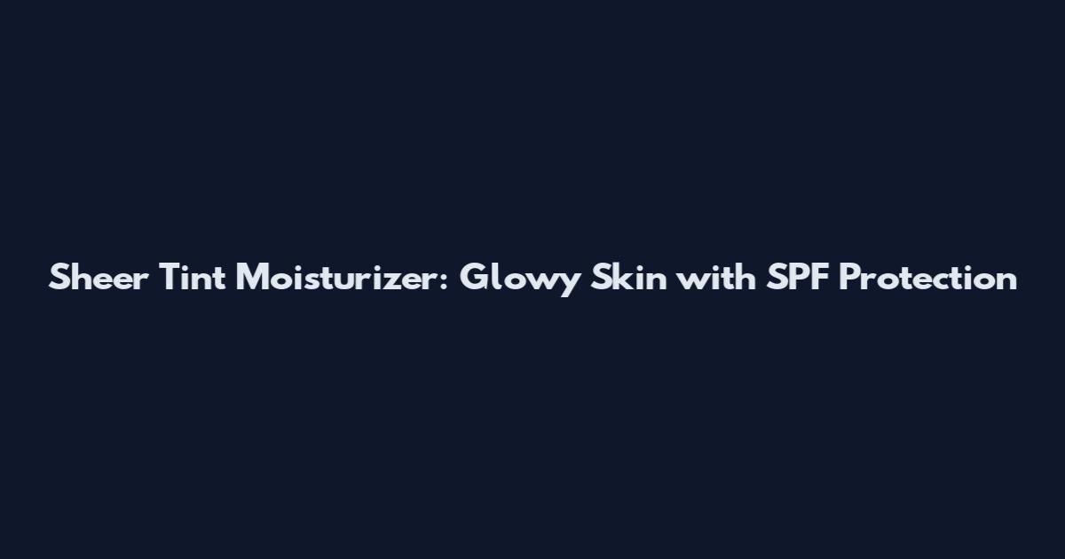 Sheer Tint Moisturizer: Glowy Skin with SPF Protection