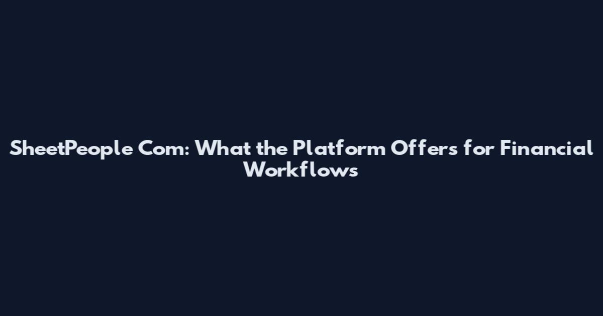 SheetPeople Com: What the Platform Offers for Financial Workflows
