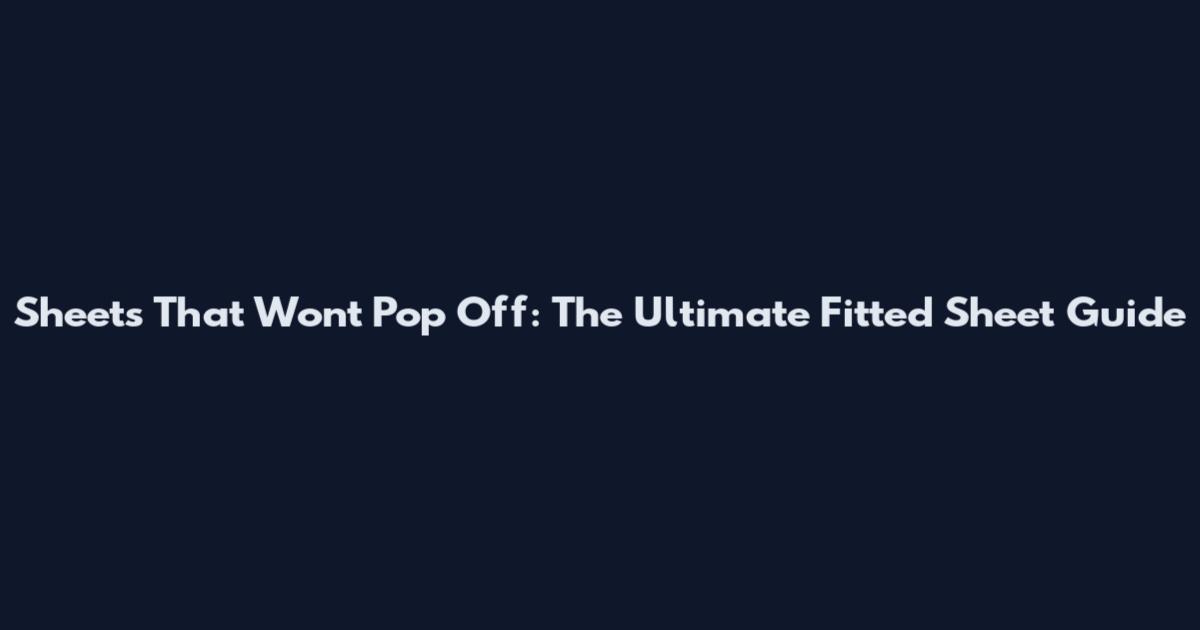 Sheets That Won't Pop Off: The Ultimate Fitted Sheet Guide