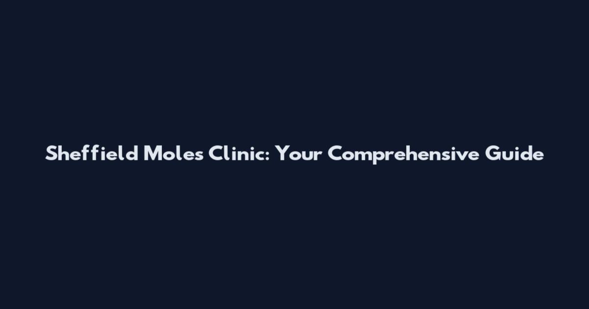 Sheffield Moles Clinic: Your Comprehensive Guide
