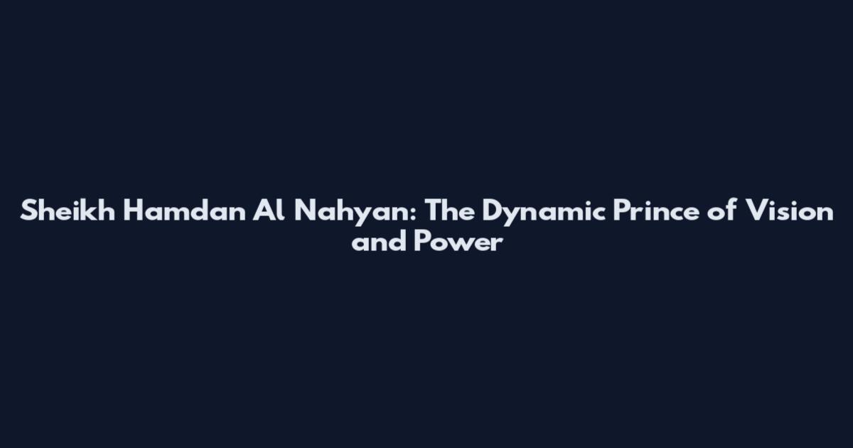 Sheikh Hamdan Al Nahyan: The Dynamic Prince of Vision and Power