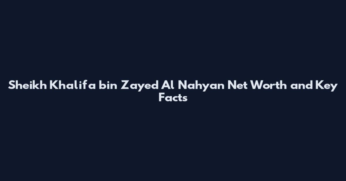 Sheikh Khalifa bin Zayed Al Nahyan Net Worth and Key Facts