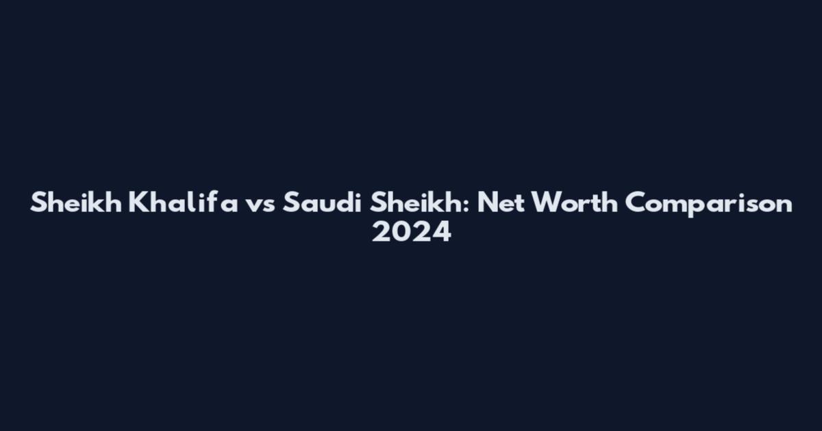 Sheikh Khalifa vs Saudi Sheikh: Net Worth Comparison 2024