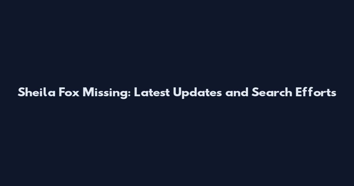 Sheila Fox Missing: Latest Updates and Search Efforts
