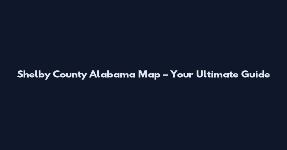 Shelby County Alabama Map – Your Ultimate Guide