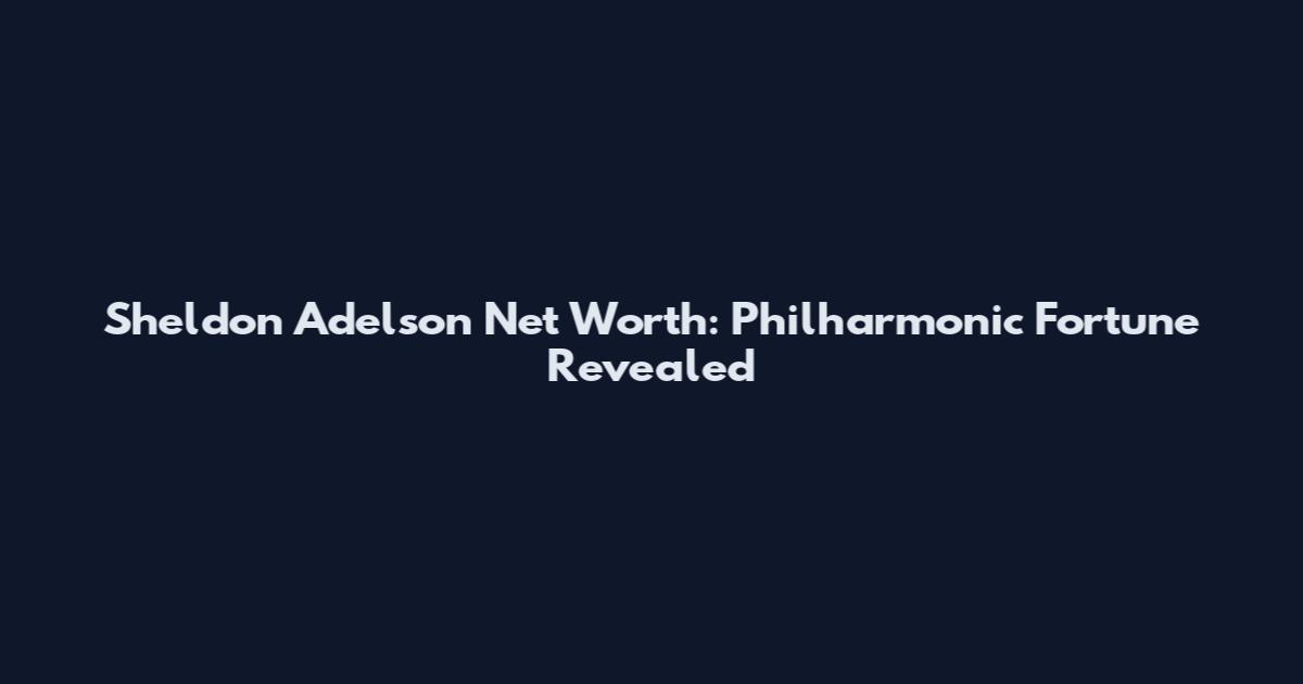 Sheldon Adelson Net Worth: Philharmonic Fortune Revealed