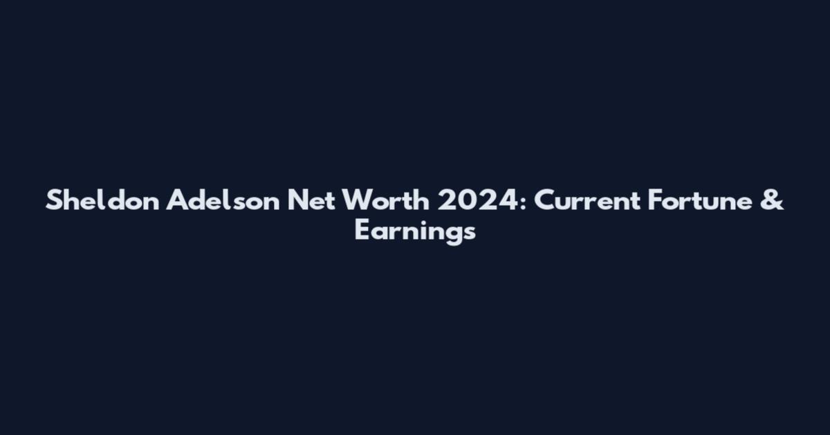 Sheldon Adelson Net Worth 2024: Current Fortune & Earnings