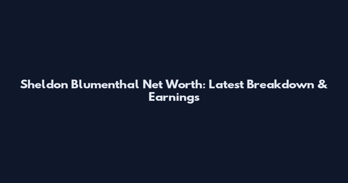 Sheldon Blumenthal Net Worth: Latest Breakdown & Earnings
