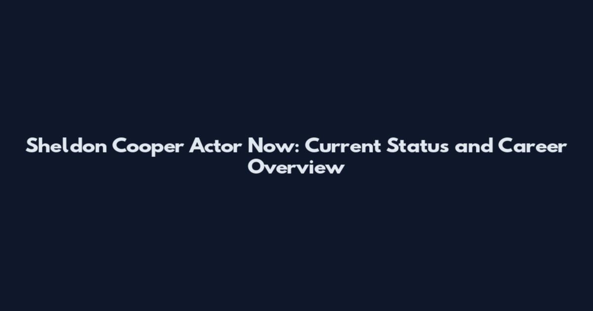 Sheldon Cooper Actor Now: Current Status and Career Overview