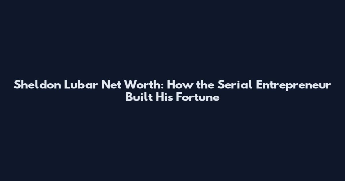 Sheldon Lubar Net Worth: How the Serial Entrepreneur Built His Fortune