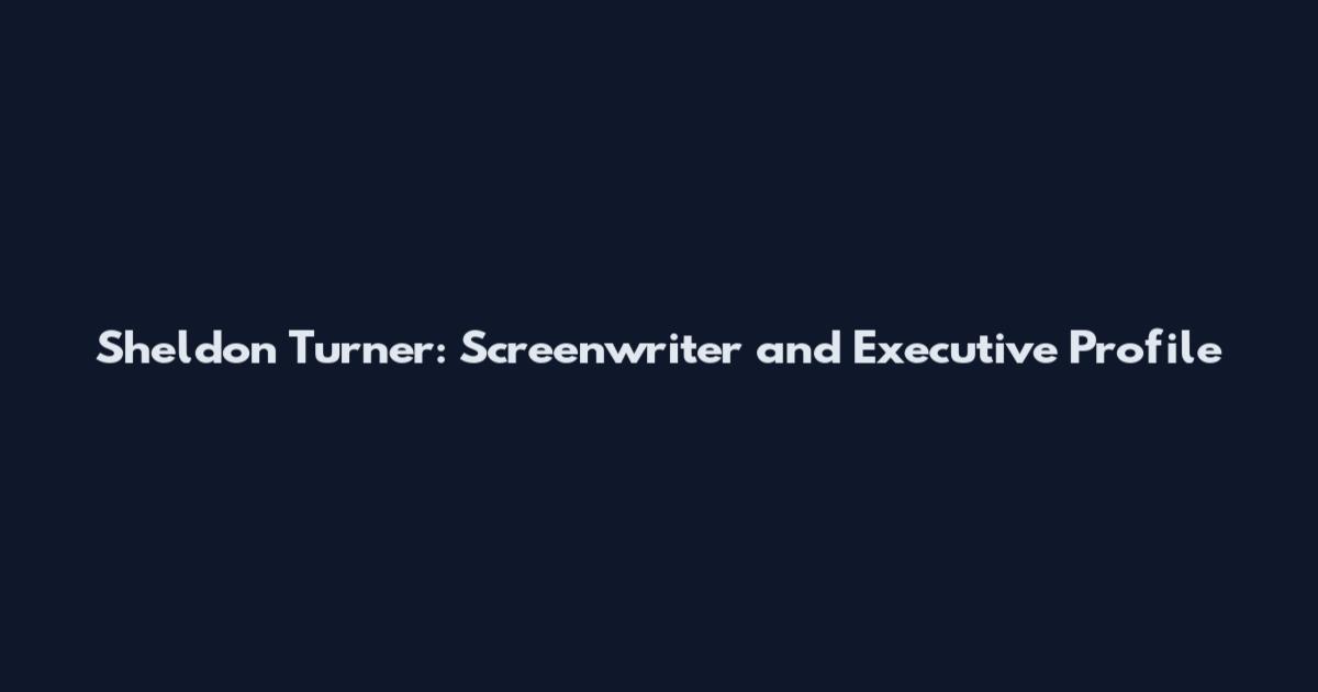 Sheldon Turner: Screenwriter and Executive Profile