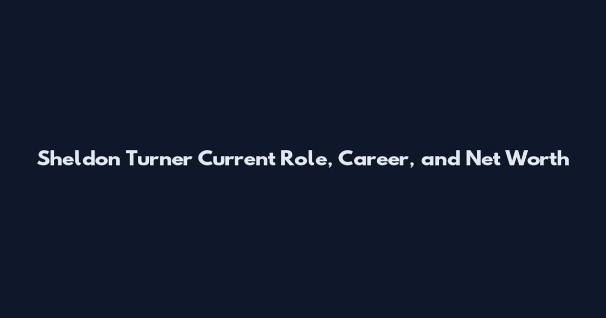Sheldon Turner Current Role, Career, and Net Worth