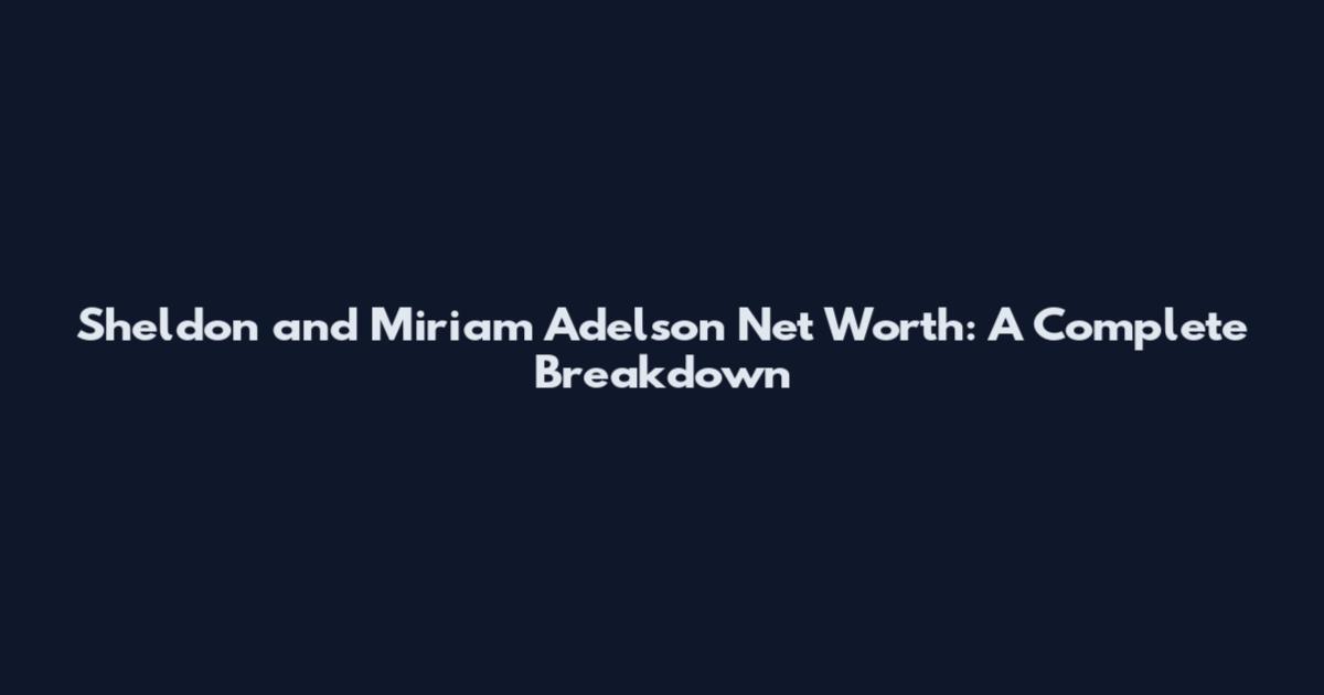 Sheldon and Miriam Adelson Net Worth: A Complete Breakdown