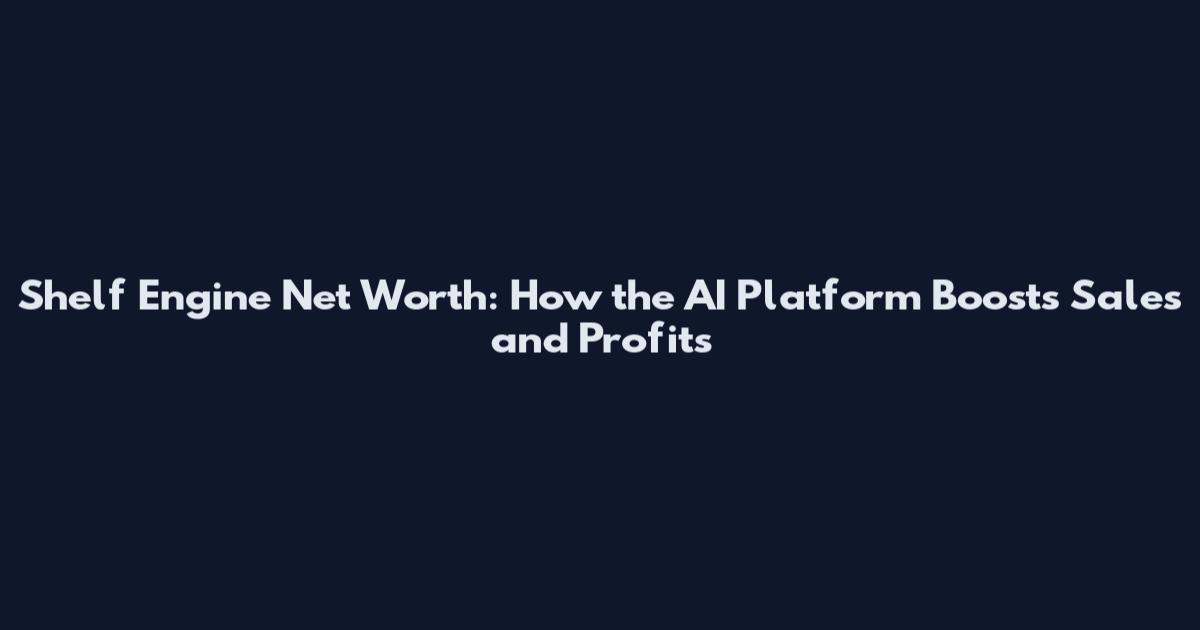Shelf Engine Net Worth: How the AI Platform Boosts Sales and Profits