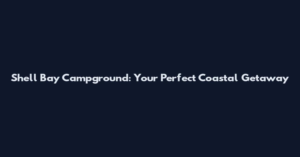 Shell Bay Campground: Your Perfect Coastal Getaway