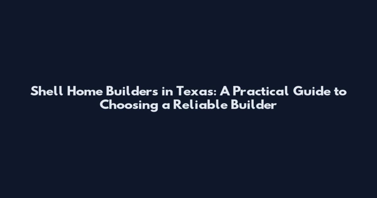 Shell Home Builders in Texas: A Practical Guide to Choosing a Reliable Builder