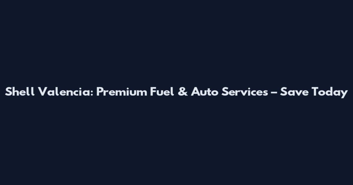 Shell Valencia: Premium Fuel & Auto Services – Save Today