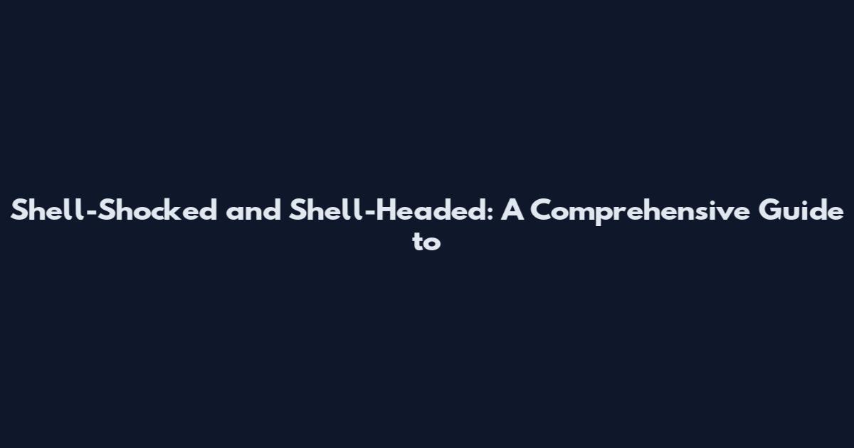Shell-Shocked and Shell-Headed: A Comprehensive Guide to
