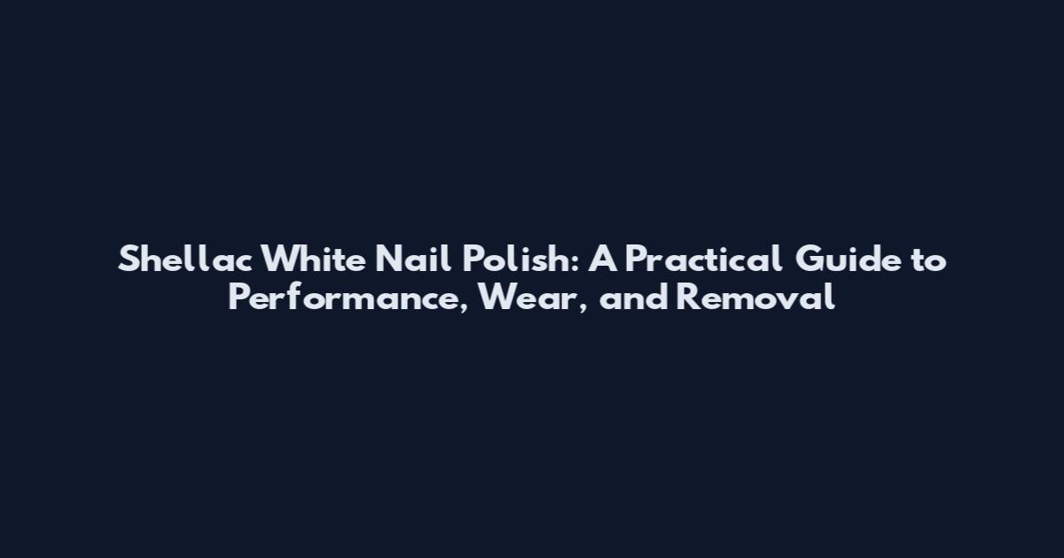 Shellac White Nail Polish: A Practical Guide to Performance, Wear, and Removal