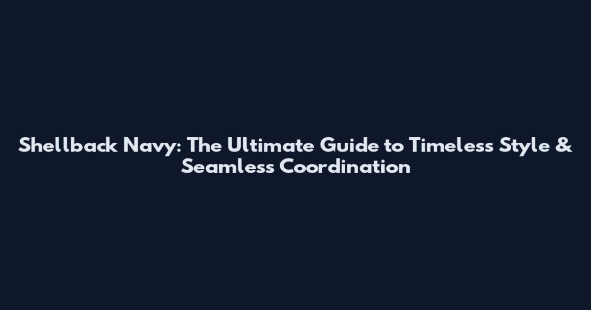 Shellback Navy: The Ultimate Guide to Timeless Style & Seamless Coordination