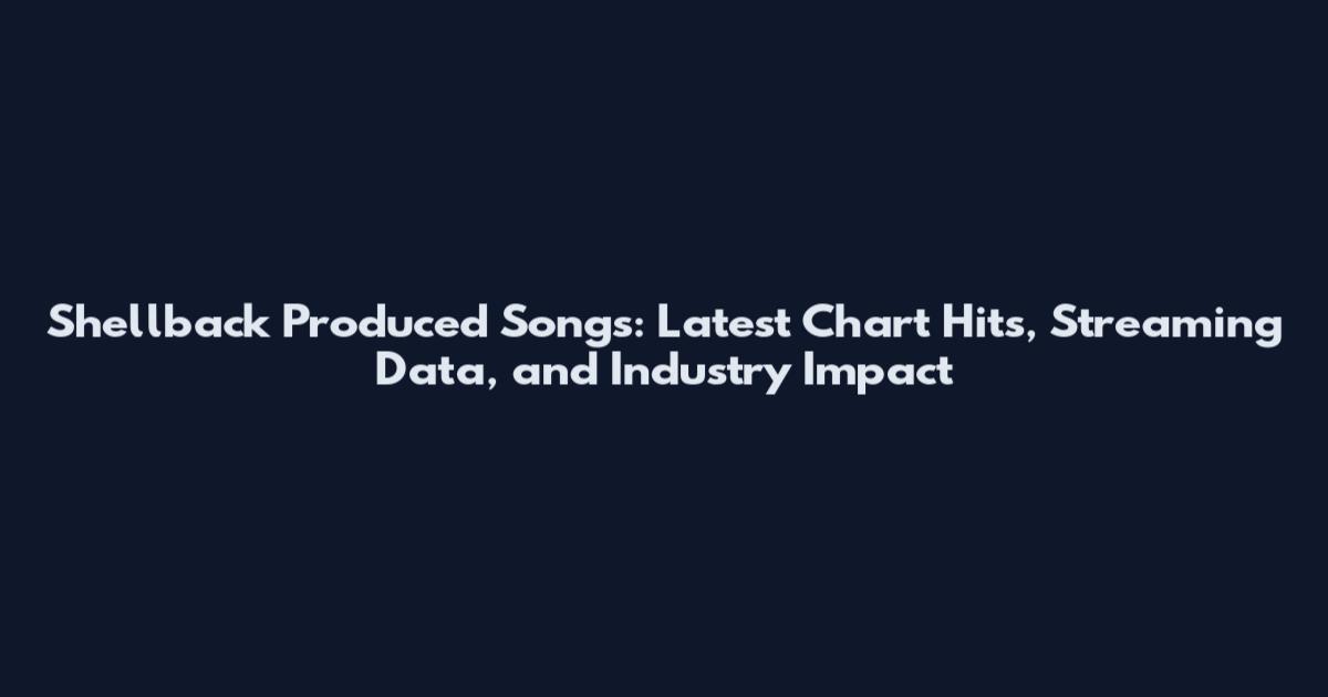 Shellback Produced Songs: Latest Chart Hits, Streaming Data, and Industry Impact