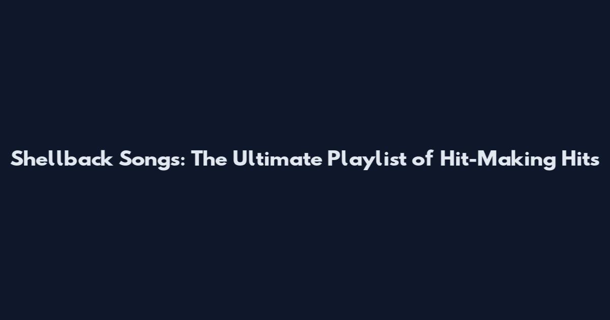 Shellback Songs: The Ultimate Playlist of Hit-Making Hits