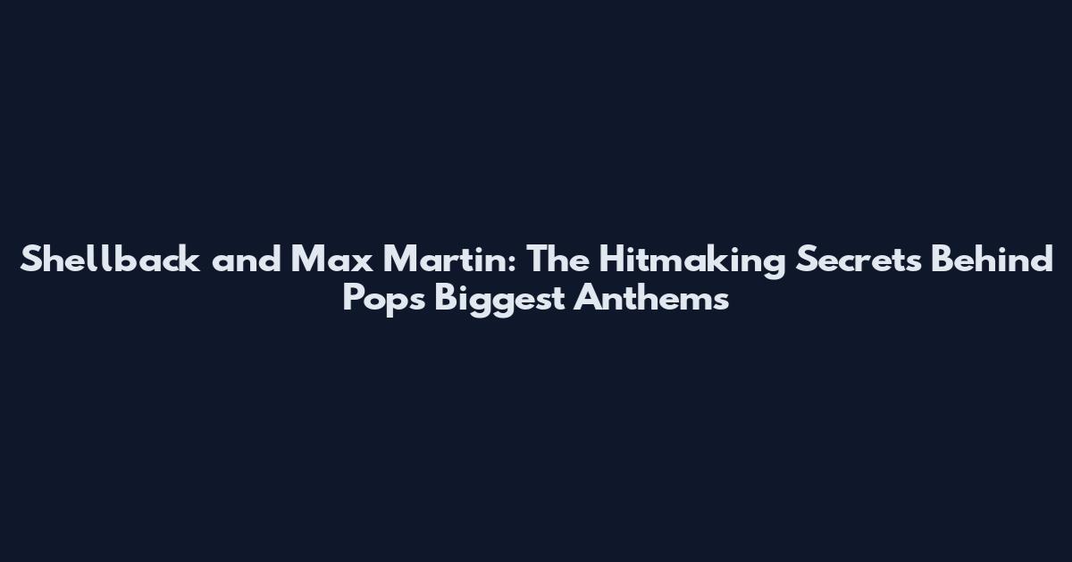 Shellback and Max Martin: The Hitmaking Secrets Behind Pop's Biggest Anthems