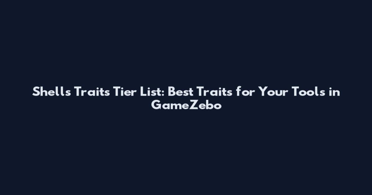 Shells Traits Tier List: Best Traits for Your Tools in GameZebo