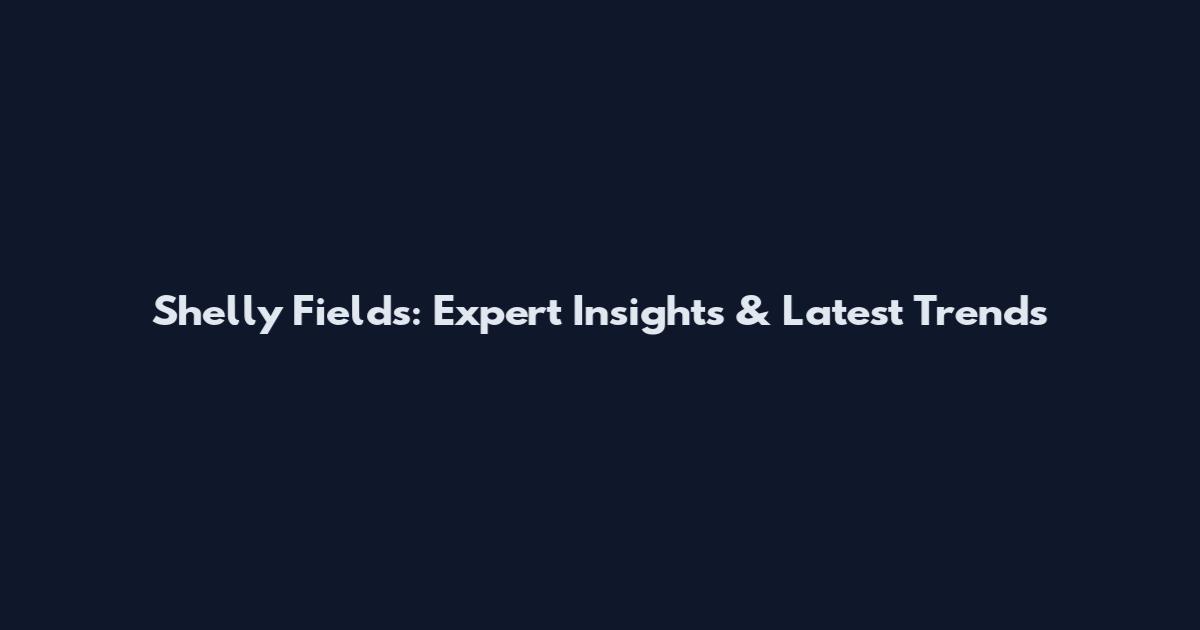 Shelly Fields: Expert Insights & Latest Trends
