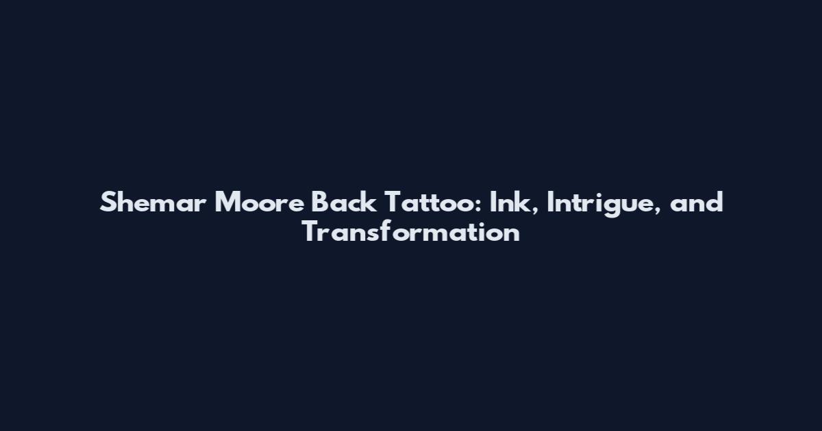 Shemar Moore Back Tattoo: Ink, Intrigue, and Transformation