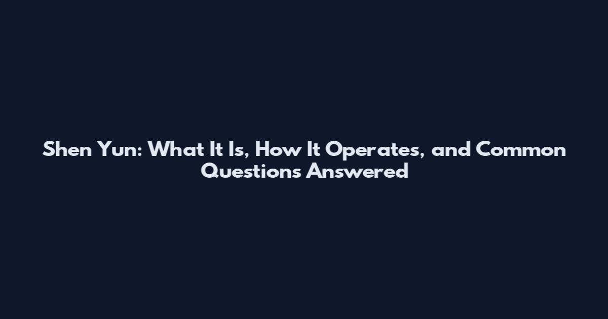 Shen Yun: What It Is, How It Operates, and Common Questions Answered