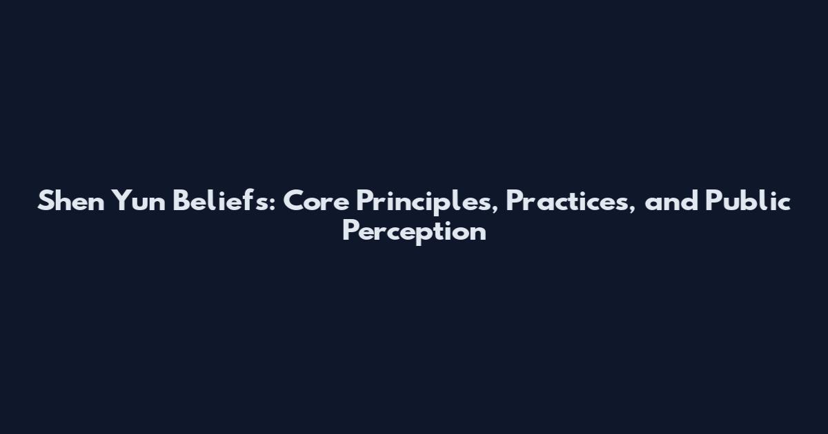 Shen Yun Beliefs: Core Principles, Practices, and Public Perception