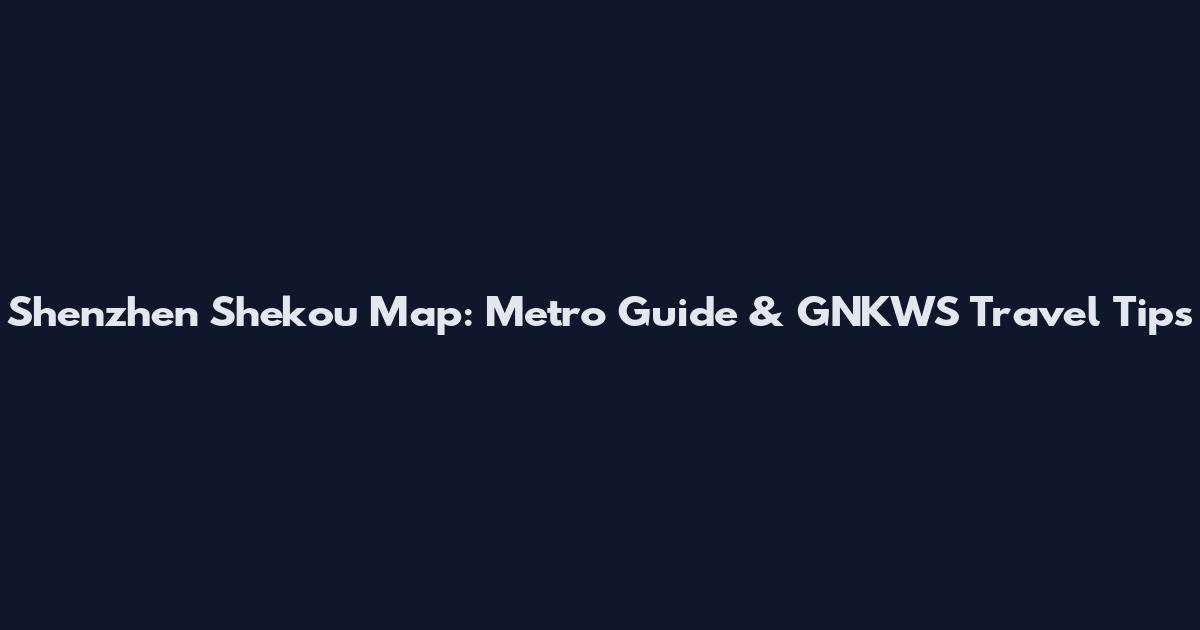 Shenzhen Shekou Map: Metro Guide & GNKWS Travel Tips