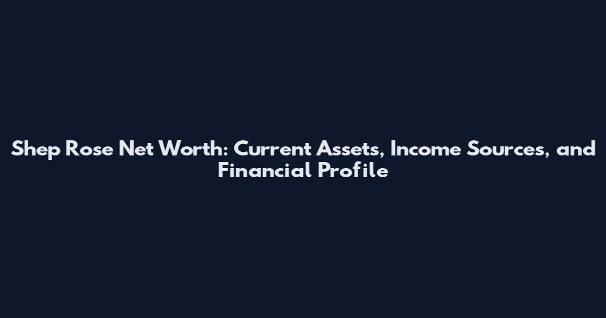 Shep Rose Net Worth: Current Assets, Income Sources, and Financial Profile