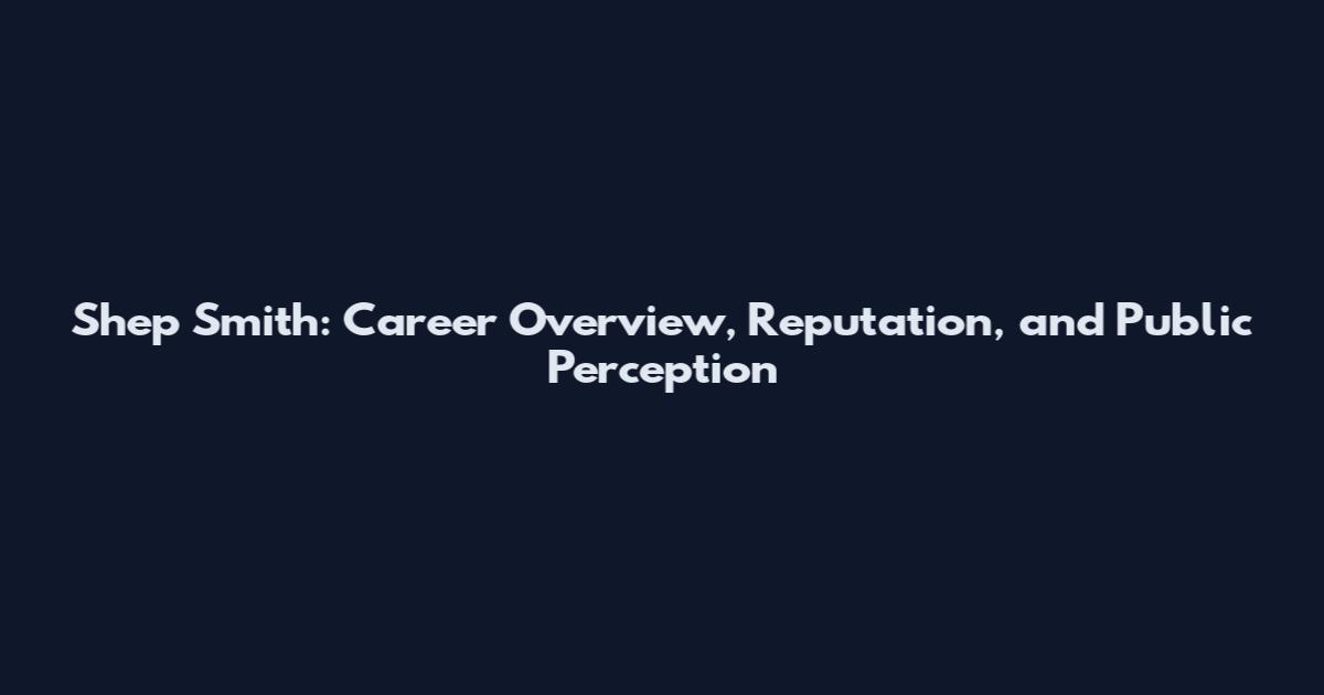 Shep Smith: Career Overview, Reputation, and Public Perception