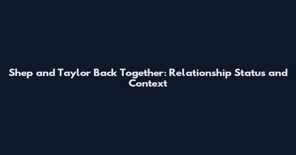 Shep and Taylor Back Together: Relationship Status and Context
