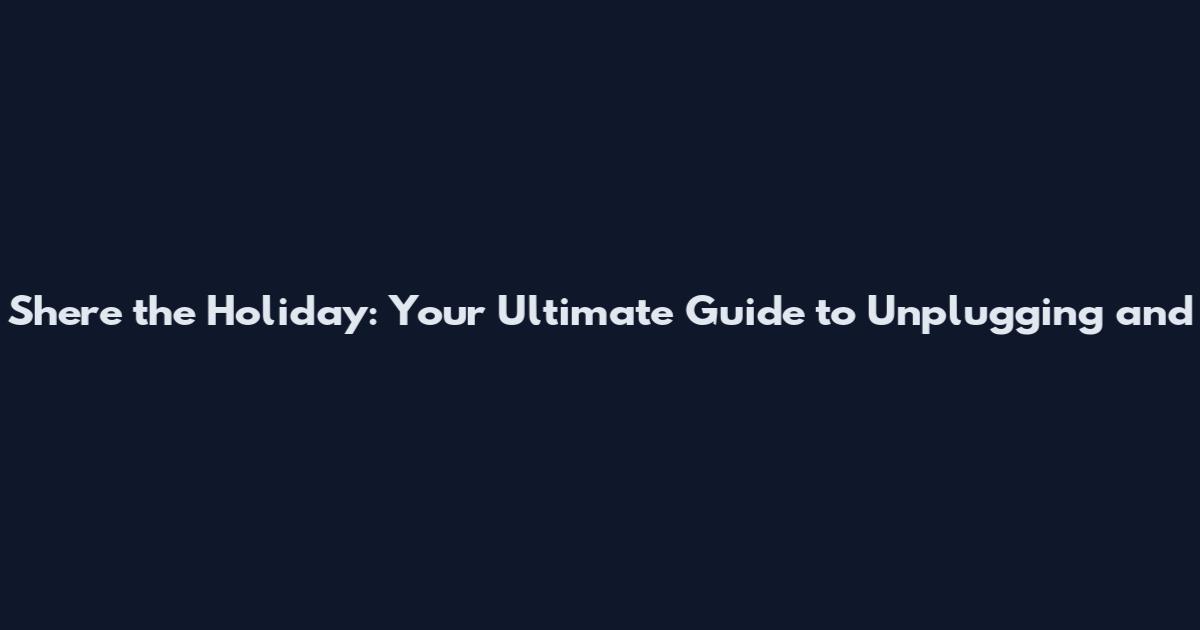 Shere the Holiday: Your Ultimate Guide to Unplugging and