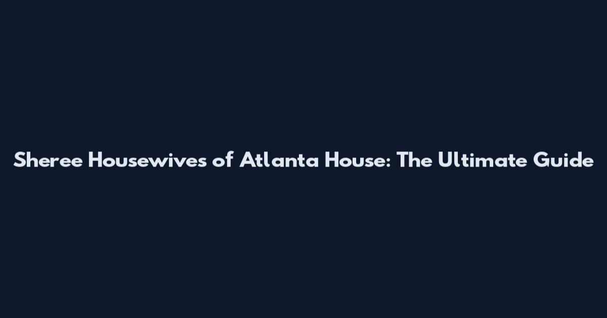 Sheree Housewives of Atlanta House: The Ultimate Guide