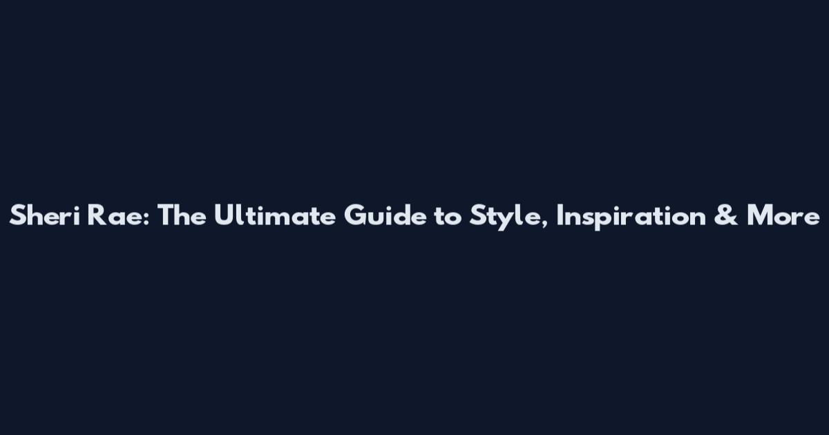 Sheri Rae: The Ultimate Guide to Style, Inspiration & More