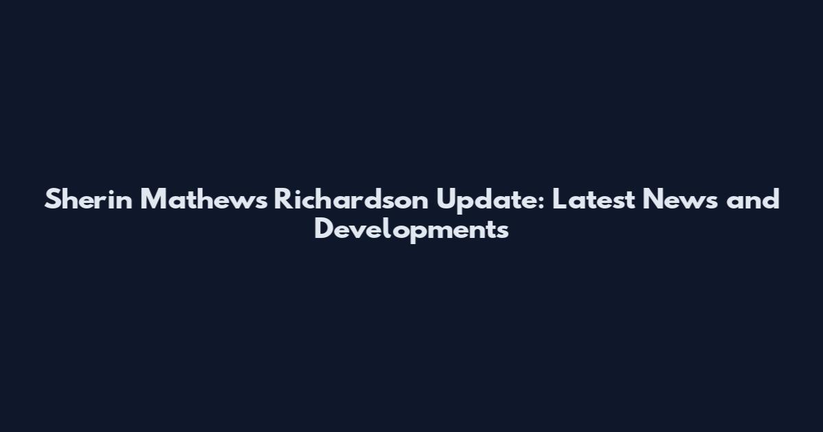 Sherin Mathews Richardson Update: Latest News and Developments
