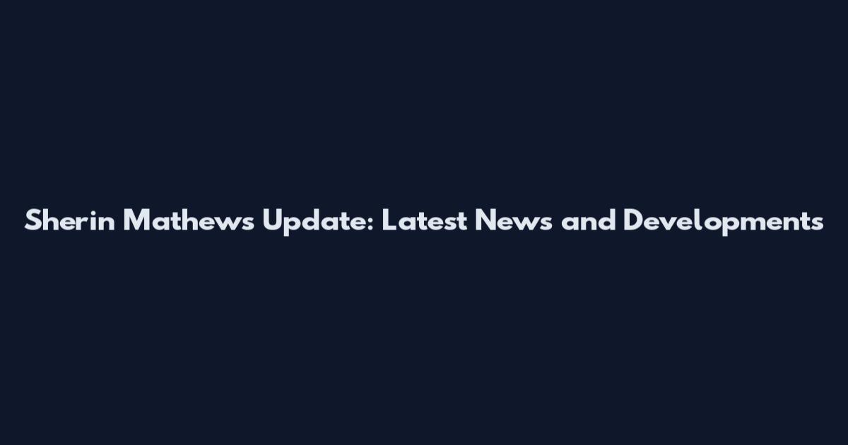 Sherin Mathews Update: Latest News and Developments