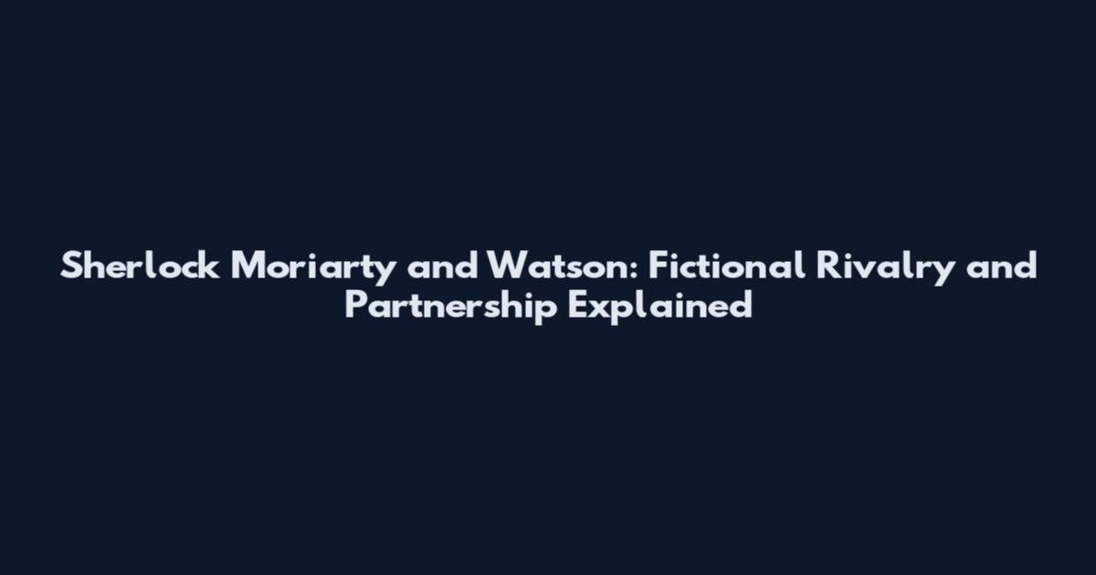 Sherlock Moriarty and Watson: Fictional Rivalry and Partnership Explained