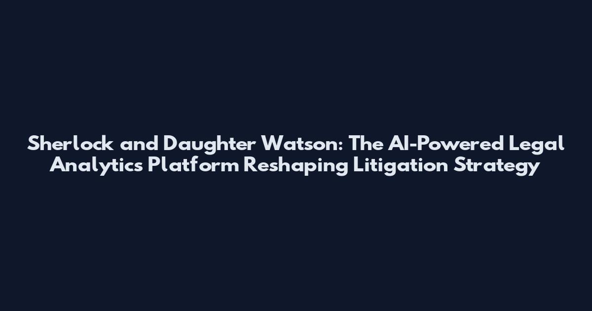 Sherlock and Daughter Watson: The AI-Powered Legal Analytics Platform Reshaping Litigation Strategy