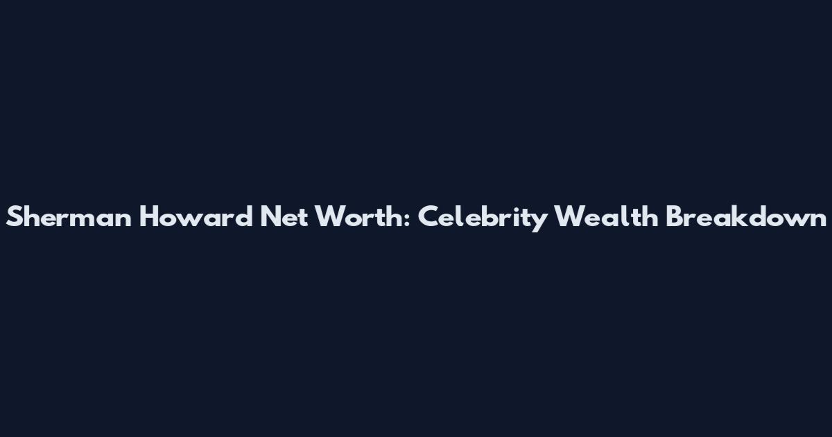 Sherman Howard Net Worth: Celebrity Wealth Breakdown