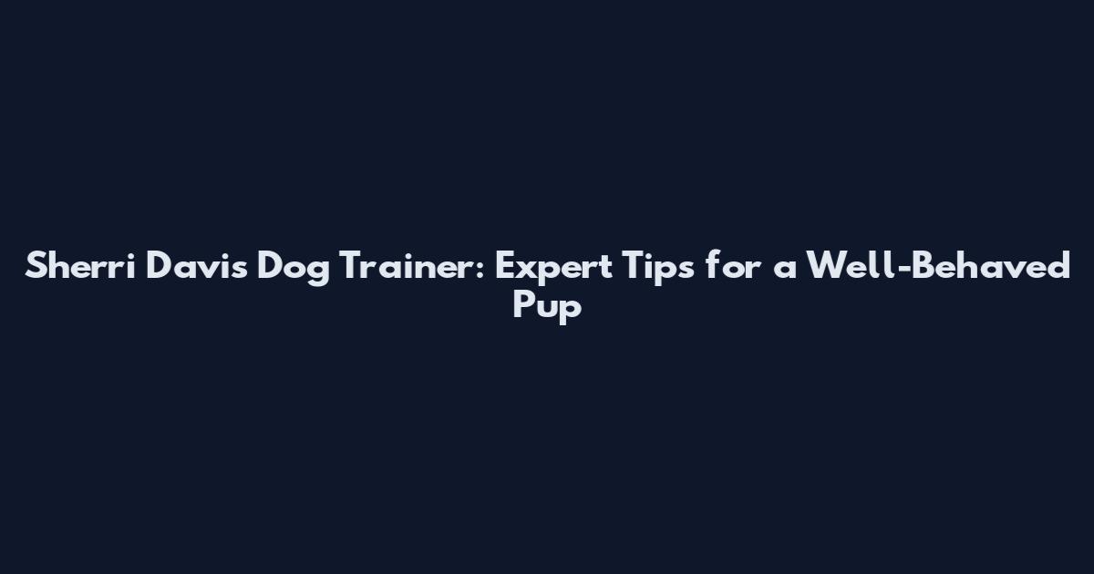 Sherri Davis Dog Trainer: Expert Tips for a Well-Behaved Pup