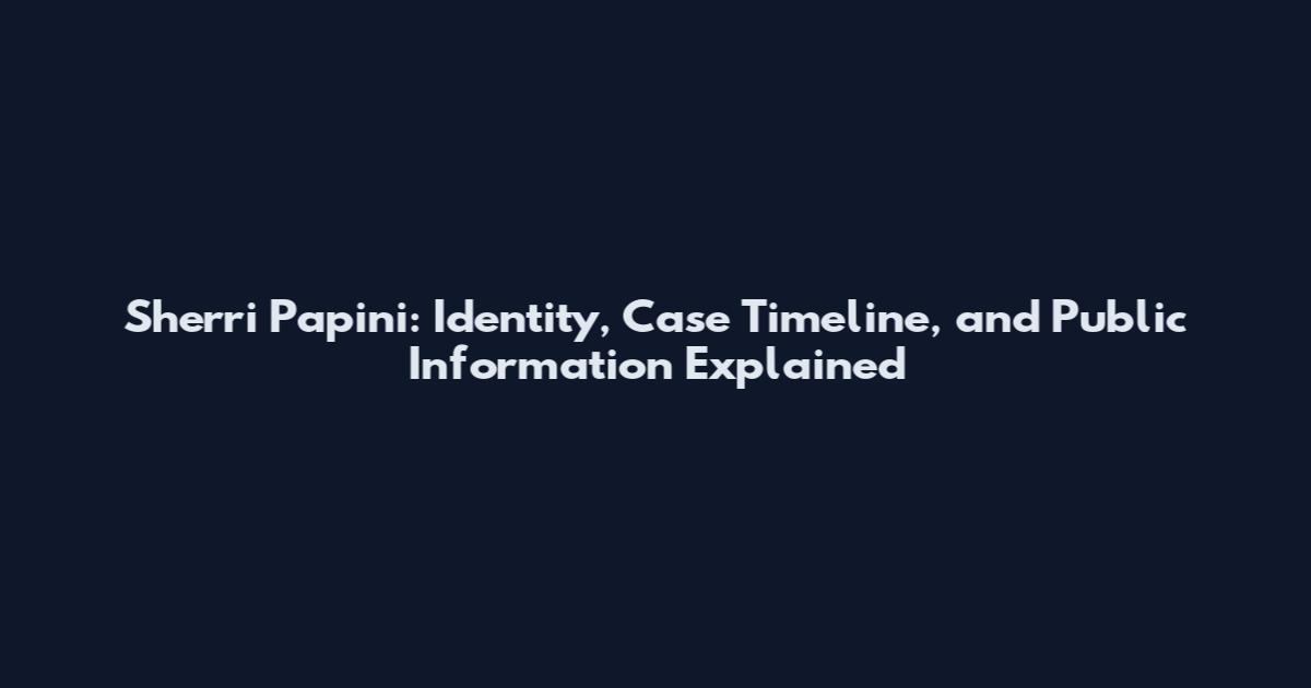 Sherri Papini: Identity, Case Timeline, and Public Information Explained